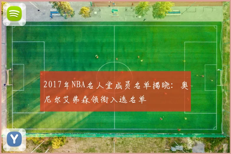 2017年NBA名人堂成员名单揭晓:奥尼尔艾弗森领衔入选名单