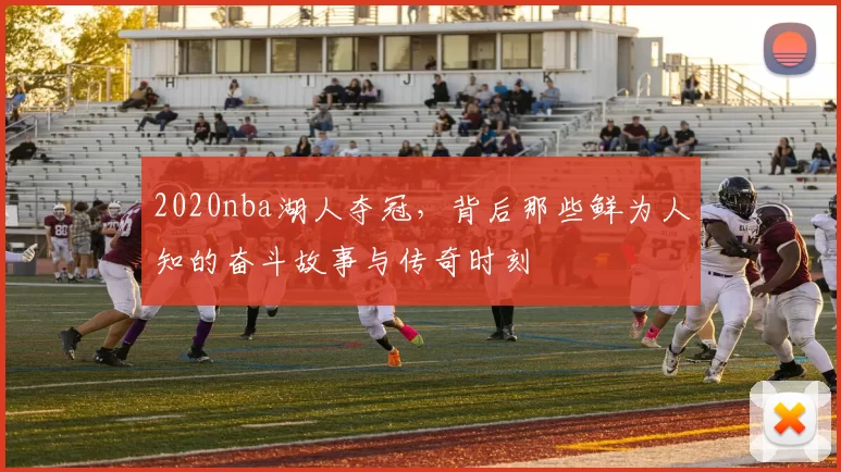 2020nba湖人夺冠,背后那些鲜为人知的奋斗故事与传奇时刻