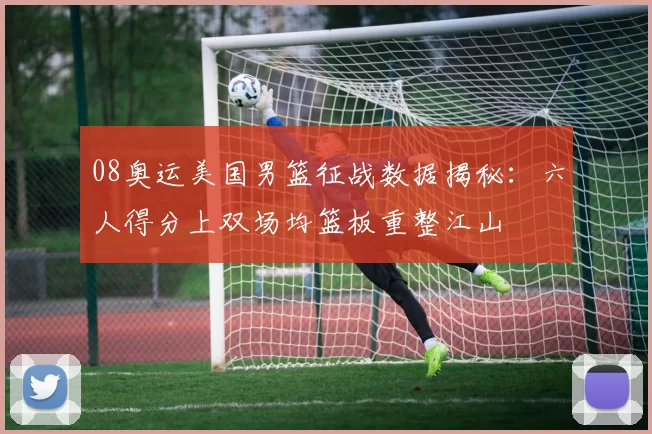 08奥运美国男篮征战数据揭秘：六人得分上双场均篮板重整江山