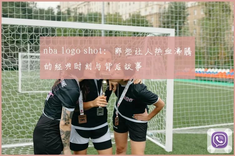 nba logo shot：那些让人热血沸腾的经典时刻与背后故事