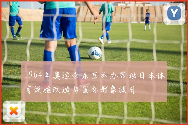 1964年奥运会东京举办带动日本体育设施改造与国际形象提升