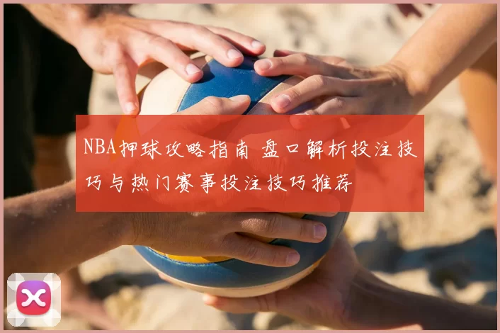 NBA押球攻略指南 盘口解析投注技巧与热门赛事投注技巧推荐
