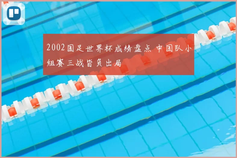 2002国足世界杯成绩盘点 中国队小组赛三战皆负出局