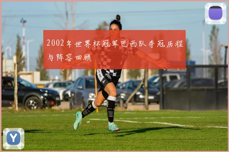 2002年世界杯冠军巴西队夺冠历程与阵容回顾