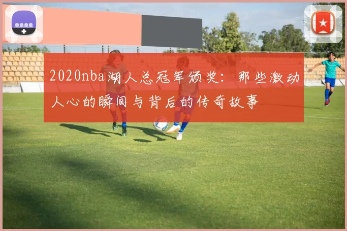 2020nba湖人总冠军颁奖：那些激动人心的瞬间与背后的传奇故事