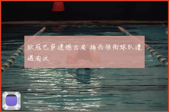 欧冠巴萨遗憾出局 梅西领衔球队遭遇淘汰