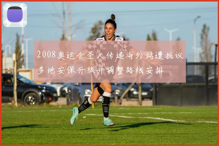 2008奥运会圣火传递海外站遭抗议多地安保升级并调整路线安排