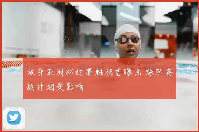 放弃亚洲杯的罪魁祸首曝光 球队备战计划受影响