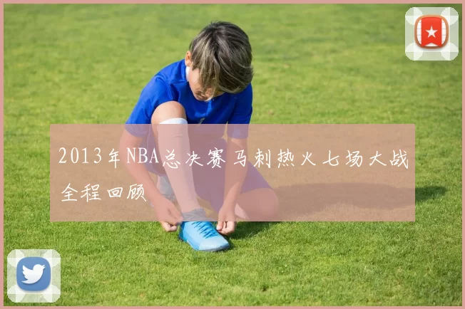 2013年NBA总决赛马刺热火七场大战全程回顾