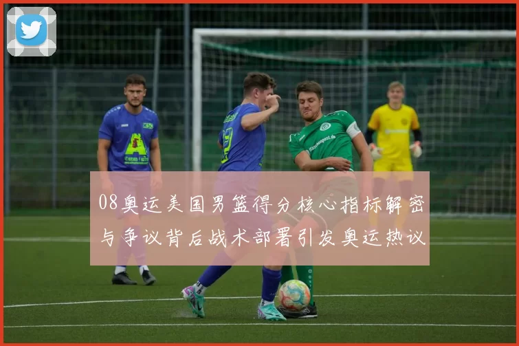 08奥运美国男篮得分核心指标解密与争议背后战术部署引发奥运热议