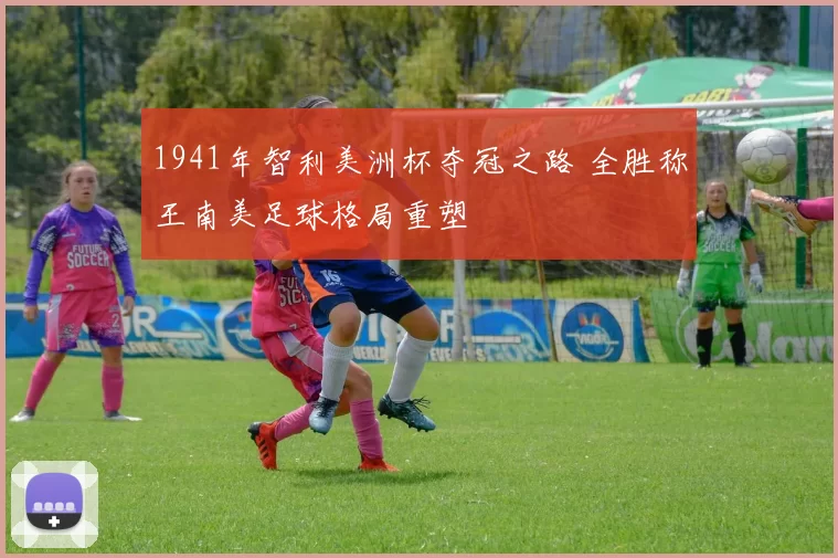 1941年智利美洲杯夺冠之路 全胜称王南美足球格局重塑