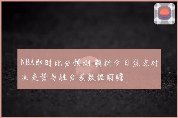 NBA即时比分预测 解析今日焦点对决走势与胜分差数据前瞻