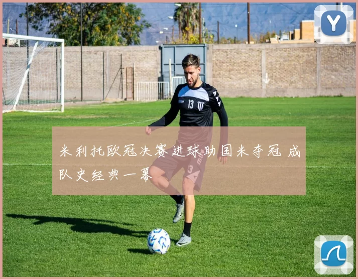 米利托欧冠决赛进球助国米夺冠 成队史经典一幕