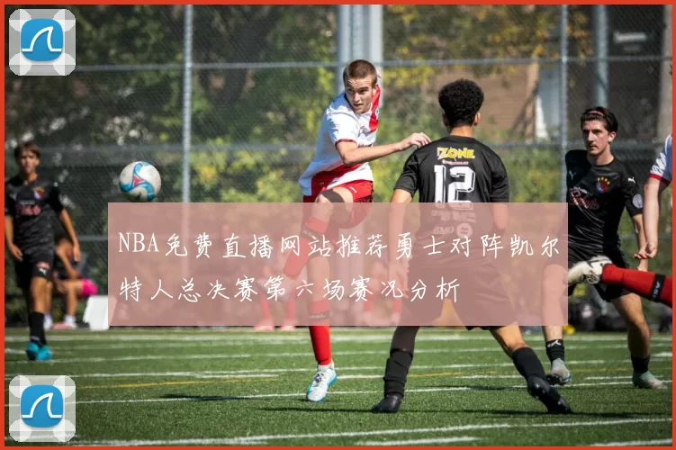 NBA免费直播网站推荐勇士对阵凯尔特人总决赛第六场赛况分析