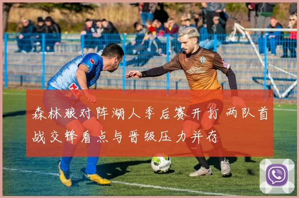 森林狼对阵湖人季后赛开打 两队首战交锋看点与晋级压力并存