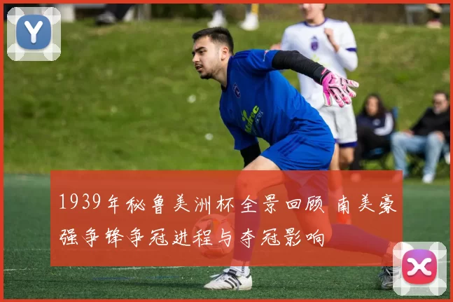 1939年秘鲁美洲杯全景回顾 南美豪强争锋争冠进程与夺冠影响