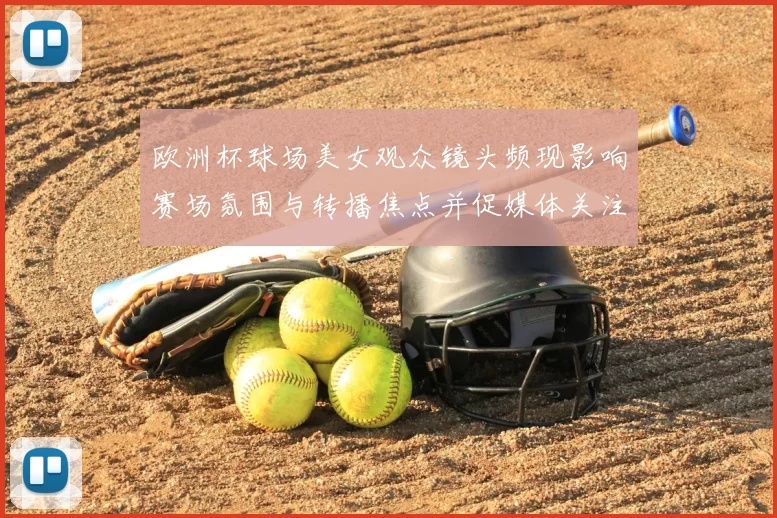 欧洲杯球场美女观众镜头频现影响赛场氛围与转播焦点并促媒体关注
