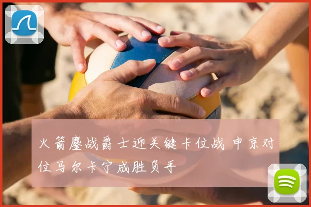 火箭鏖战爵士迎关键卡位战 申京对位马尔卡宁成胜负手