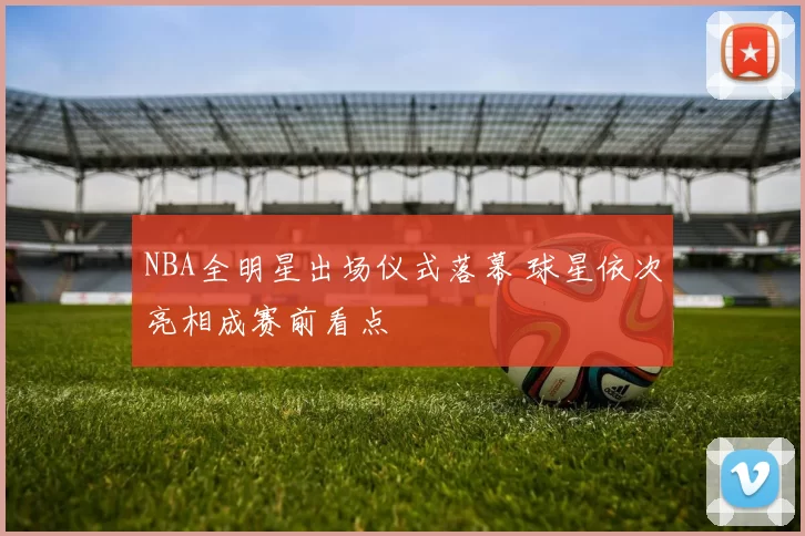 NBA全明星出场仪式落幕 球星依次亮相成赛前看点
