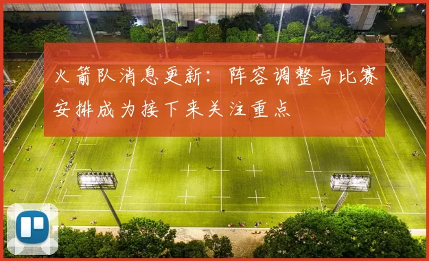 火箭队消息更新：阵容调整与比赛安排成为接下来关注重点
