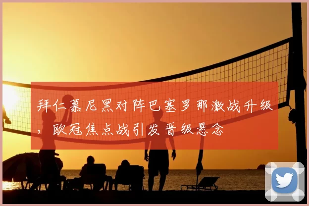 拜仁慕尼黑对阵巴塞罗那激战升级，欧冠焦点战引发晋级悬念