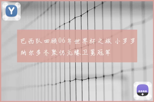 巴西队回顾06年世界杯之旅 小罗罗纳尔多齐聚仍无缘卫冕冠军