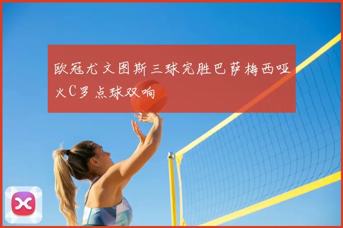 欧冠尤文图斯三球完胜巴萨梅西哑火C罗点球双响