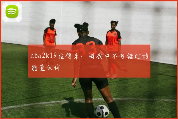 nba2k19佳得乐,游戏中不可错过的能量伙伴