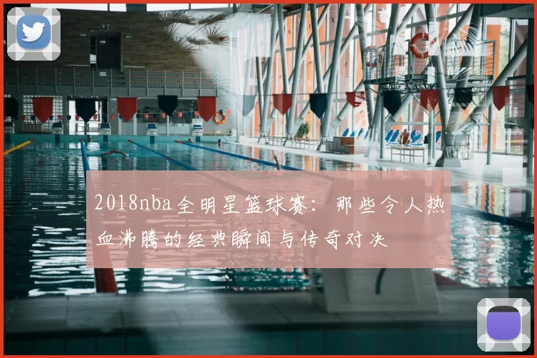 2018nba全明星篮球赛:那些令人热血沸腾的经典瞬间与传奇对决