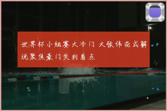 世界杯小组赛大冷门 大张伟花式解说聚焦豪门失利看点
