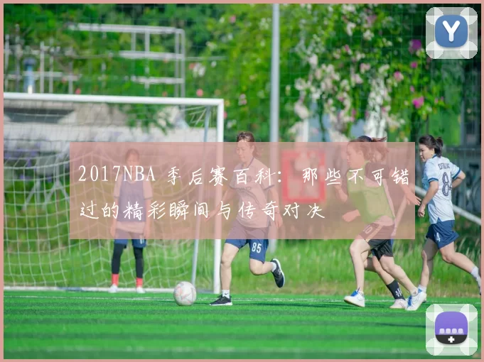 2017NBA 季后赛百科：那些不可错过的精彩瞬间与传奇对决