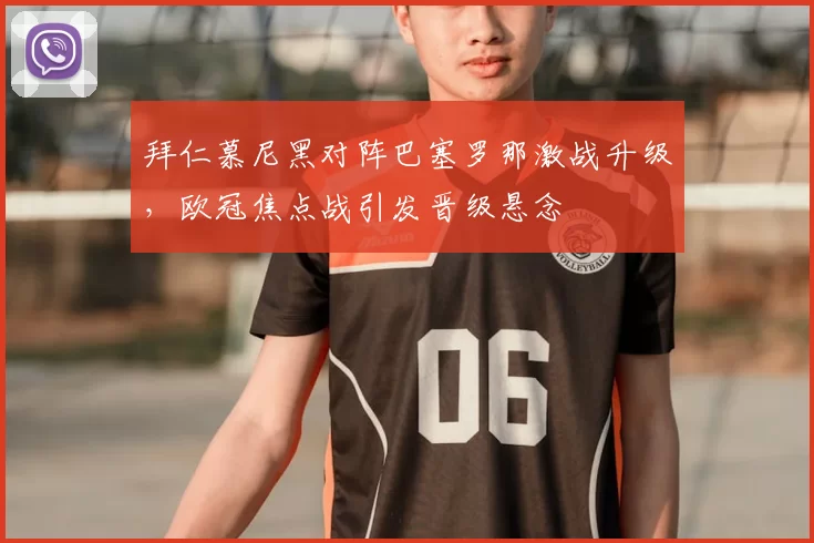 拜仁慕尼黑对阵巴塞罗那激战升级，欧冠焦点战引发晋级悬念