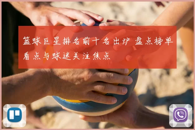 篮球巨星排名前十名出炉 盘点榜单看点与球迷关注焦点