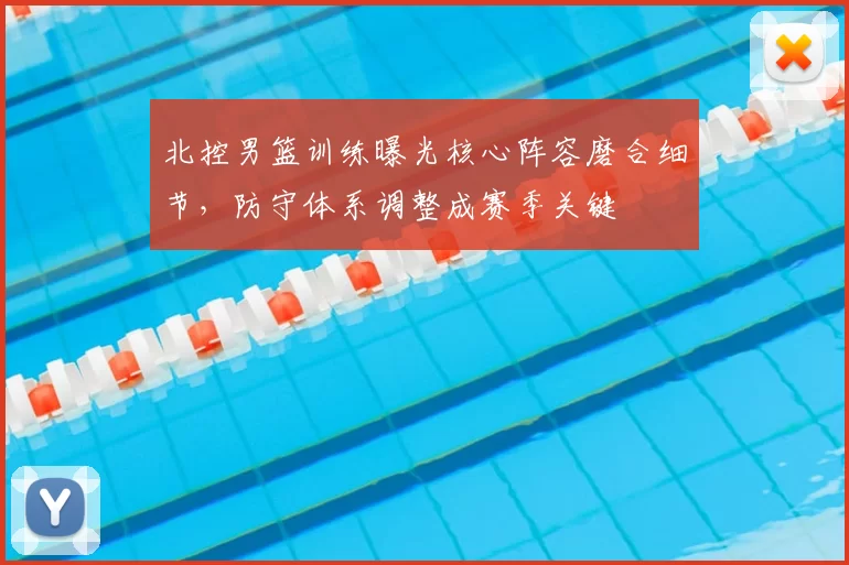 北控男篮训练曝光核心阵容磨合细节，防守体系调整成赛季关键