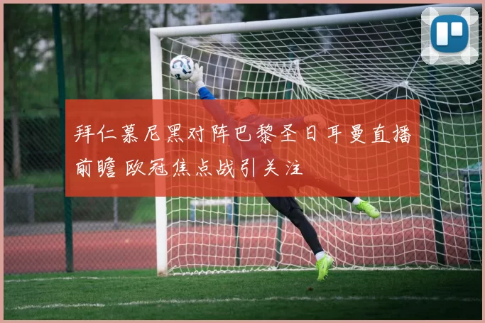 拜仁慕尼黑对阵巴黎圣日耳曼直播前瞻 欧冠焦点战引关注