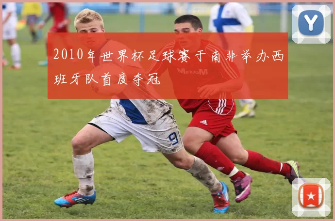 2010年世界杯足球赛于南非举办西班牙队首度夺冠