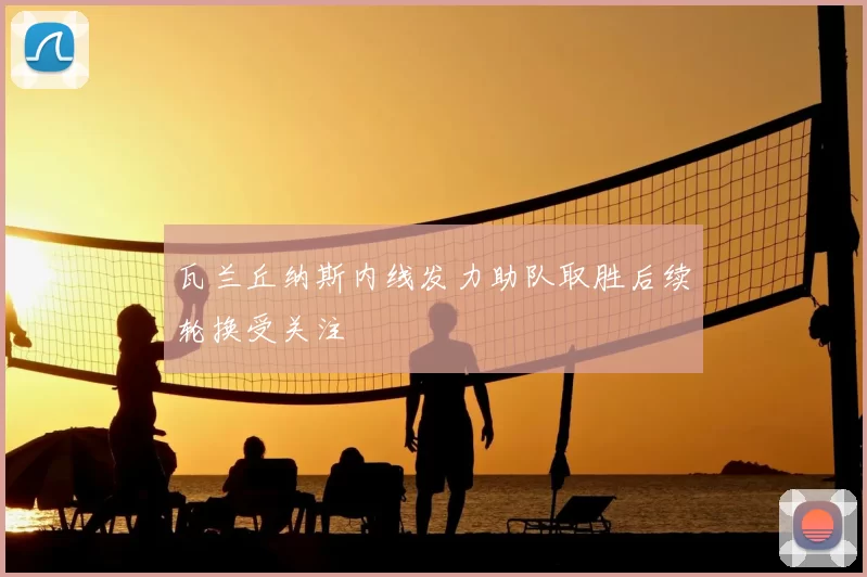 瓦兰丘纳斯内线发力助队取胜后续轮换受关注