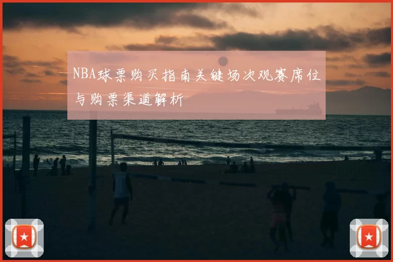 NBA球票购买指南关键场次观赛席位与购票渠道解析