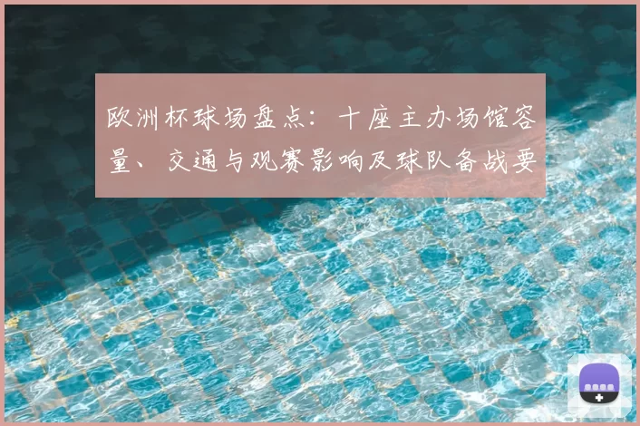 欧洲杯球场盘点：十座主办场馆容量、交通与观赛影响及球队备战要点