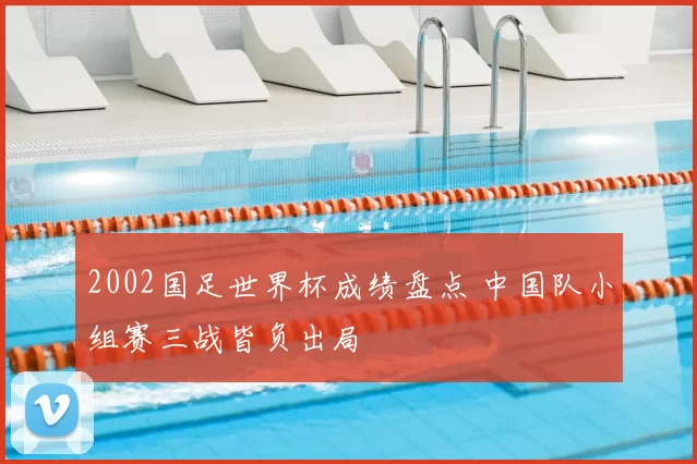 2002国足世界杯成绩盘点 中国队小组赛三战皆负出局