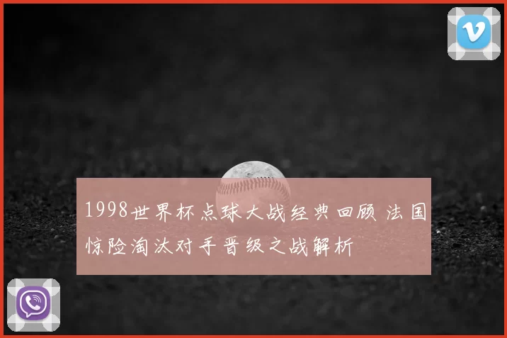 1998世界杯点球大战经典回顾 法国惊险淘汰对手晋级之战解析
