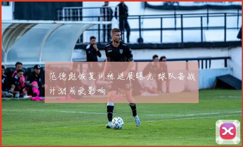 范德彪恢复训练进展曝光 球队备战计划或受影响