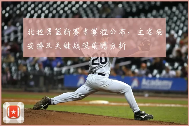 北控男篮新赛季赛程公布,主客场安排及关键战役前瞻分析