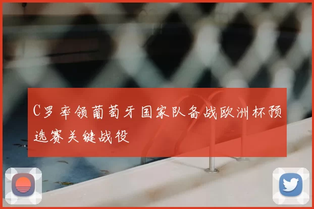 C罗率领葡萄牙国家队备战欧洲杯预选赛关键战役