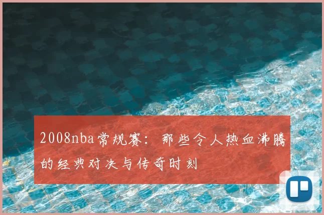 2008nba常规赛:那些令人热血沸腾的经典对决与传奇时刻