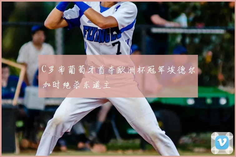 C罗率葡萄牙首夺欧洲杯冠军埃德尔加时绝杀东道主