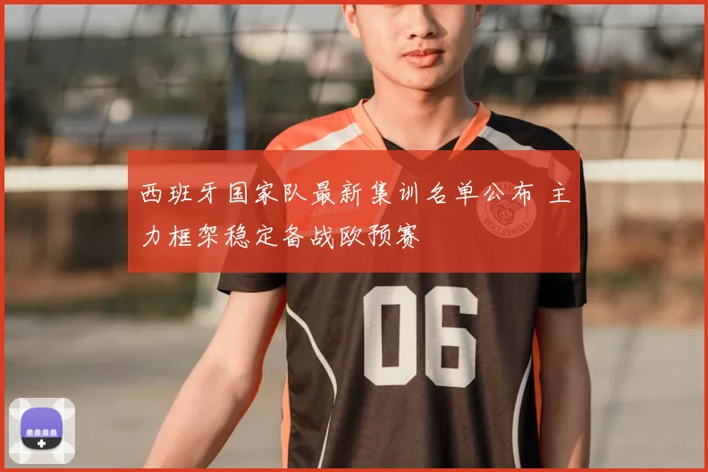 西班牙国家队最新集训名单公布 主力框架稳定备战欧预赛