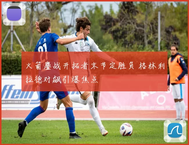 火箭鏖战开拓者末节定胜负 格林利拉德对飙引爆焦点