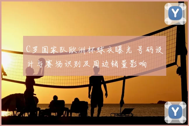 C罗国家队欧洲杯球衣曝光 号码设计与赛场识别及周边销量影响