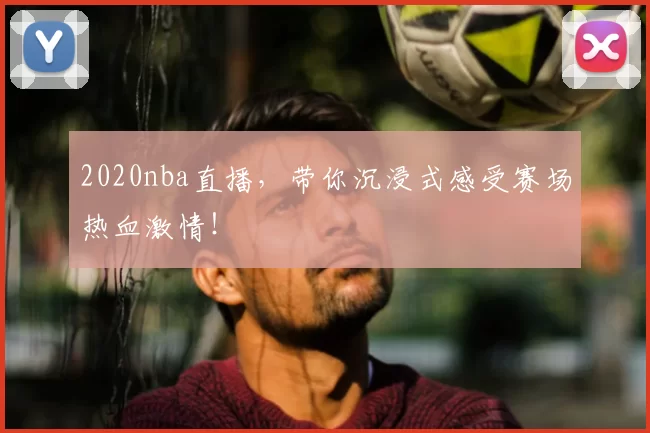 2020nba直播，带你沉浸式感受赛场热血激情！